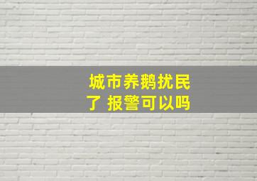 城市养鹅扰民了 报警可以吗